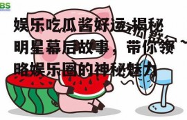 娱乐吃瓜酱好运,揭秘明星幕后故事，带你领略娱乐圈的神秘魅力