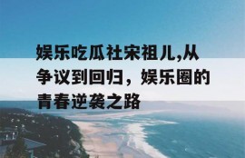 娱乐吃瓜社宋祖儿,从争议到回归，娱乐圈的青春逆袭之路