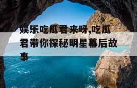 娱乐吃瓜君来呀,吃瓜君带你探秘明星幕后故事