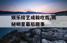 娱乐综艺成毅吃瓜,揭秘明星幕后趣事