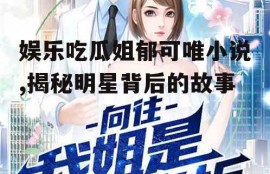 娱乐吃瓜姐郁可唯小说,揭秘明星背后的故事