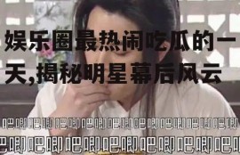 娱乐圈最热闹吃瓜的一天,揭秘明星幕后风云