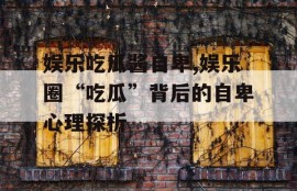 娱乐吃瓜酱自卑,娱乐圈“吃瓜”背后的自卑心理探析