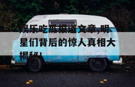 娱乐吃瓜报道文章,明星们背后的惊人真相大揭秘！