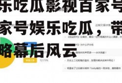娱乐吃瓜影视百家号,百家号娱乐吃瓜，带你领略幕后风云
