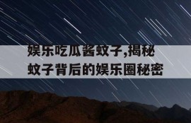 娱乐吃瓜酱蚊子,揭秘蚊子背后的娱乐圈秘密