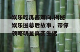 娱乐吃瓜酱双向,揭秘娱乐圈幕后故事，带你领略明星真实生活
