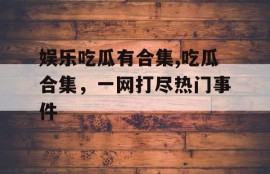 娱乐吃瓜有合集,吃瓜合集，一网打尽热门事件