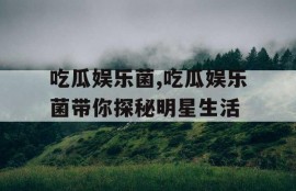 吃瓜娱乐菌,吃瓜娱乐菌带你探秘明星生活