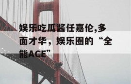 娱乐吃瓜酱任嘉伦,多面才华，娱乐圈的“全能ACE”