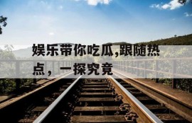 娱乐带你吃瓜,跟随热点，一探究竟