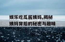 娱乐吃瓜酱姨妈,揭秘姨妈背后的秘密与趣味