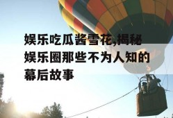 娱乐吃瓜酱雪花,揭秘娱乐圈那些不为人知的幕后故事