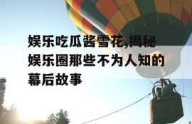 娱乐吃瓜酱雪花,揭秘娱乐圈那些不为人知的幕后故事
