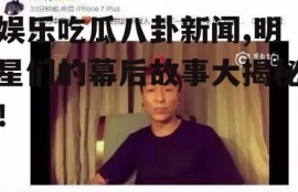 娱乐吃瓜八卦新闻,明星们的幕后故事大揭秘！