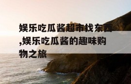 娱乐吃瓜酱超市找东西,娱乐吃瓜酱的趣味购物之旅