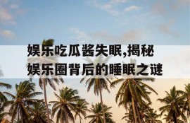 娱乐吃瓜酱失眠,揭秘娱乐圈背后的睡眠之谜