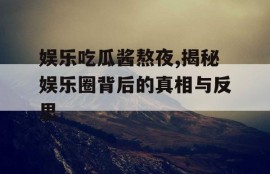 娱乐吃瓜酱熬夜,揭秘娱乐圈背后的真相与反思