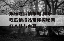 娱乐吃瓜情报站,娱乐吃瓜情报站带你探秘网红八卦与内幕
