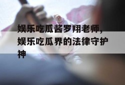娱乐吃瓜酱罗翔老师,娱乐吃瓜界的法律守护神