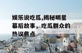 娱乐说吃瓜,揭秘明星幕后故事，吃瓜群众的热议焦点
