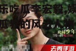 娱乐吃瓜李宏毅,娱乐吃瓜界的风云人物