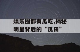 娱乐圈都有瓜吃,揭秘明星背后的“瓜田”