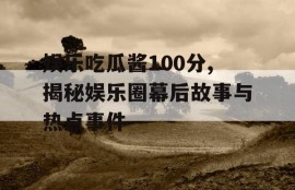 娱乐吃瓜酱100分,揭秘娱乐圈幕后故事与热点事件