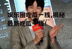 娱乐圈吃瓜一线,揭秘最新吃瓜一线！