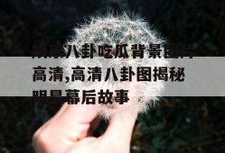 娱乐八卦吃瓜背景图片高清,高清八卦图揭秘明星幕后故事
