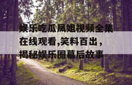 娱乐吃瓜凤姐视频全集在线观看,笑料百出，揭秘娱乐圈幕后故事