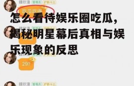 怎么看待娱乐圈吃瓜,揭秘明星幕后真相与娱乐现象的反思