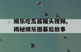 娱乐吃瓜酱罐头视频,揭秘娱乐圈幕后故事