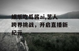 娱乐吃瓜酱ai,艺人跨界挑战，开启直播新纪元