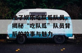 柚子娱乐吃队瓜队员,揭秘“吃队瓜”队员背后的故事与魅力