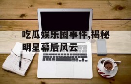 吃瓜娱乐圈事件,揭秘明星幕后风云
