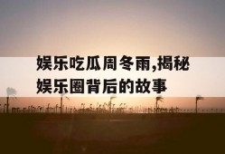 娱乐吃瓜周冬雨,揭秘娱乐圈背后的故事
