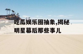 吃瓜娱乐圈抽象,揭秘明星幕后那些事儿