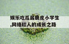 娱乐吃瓜酱脆皮小学生,网络红人的成长之路