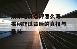 娱乐吃瓜点评怎么写,揭秘吃瓜背后的真相与趣味