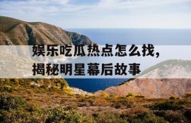 娱乐吃瓜热点怎么找,揭秘明星幕后故事