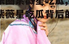 娱乐圈紫薇星吃瓜,揭秘紫薇星吃瓜背后的真相