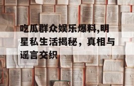 吃瓜群众娱乐爆料,明星私生活揭秘，真相与谣言交织