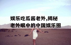 娱乐吃瓜酱老外,揭秘老外眼中的中国娱乐圈