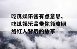 吃瓜娱乐酱有点意思,吃瓜娱乐酱带你领略网络红人背后的故事