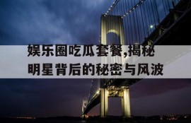 娱乐圈吃瓜套餐,揭秘明星背后的秘密与风波