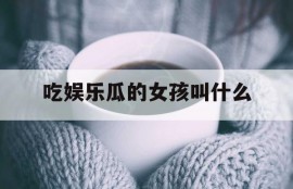 吃娱乐瓜的女孩叫什么