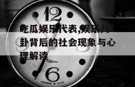 吃瓜娱乐代表,娱乐八卦背后的社会现象与心理解读