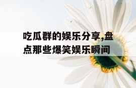 吃瓜群的娱乐分享,盘点那些爆笑娱乐瞬间