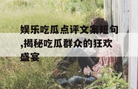 娱乐吃瓜点评文案短句,揭秘吃瓜群众的狂欢盛宴